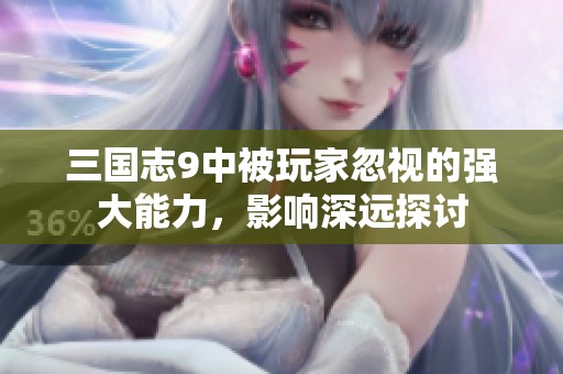 三国志9中被玩家忽视的强大能力，影响深远探讨