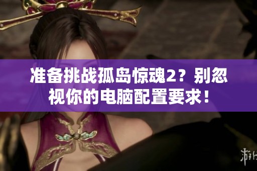 准备挑战孤岛惊魂2？别忽视你的电脑配置要求！