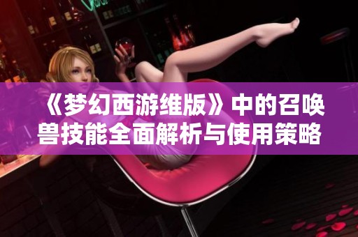 《梦幻西游维版》中的召唤兽技能全面解析与使用策略