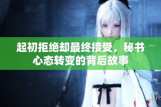 起初拒绝却最终接受，秘书心态转变的背后故事