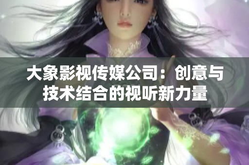 大象影视传媒公司：创意与技术结合的视听新力量