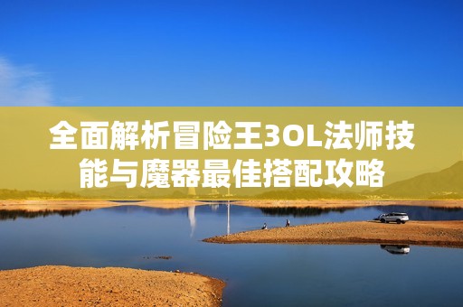全面解析冒险王3OL法师技能与魔器最佳搭配攻略