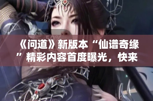 《问道》新版本“仙谱奇缘”精彩内容首度曝光，快来抢先了解！