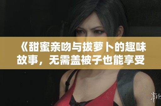 《甜蜜亲吻与拔萝卜的趣味故事，无需盖被子也能享受》