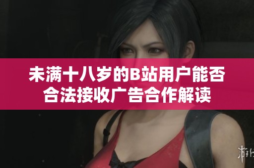未满十八岁的B站用户能否合法接收广告合作解读