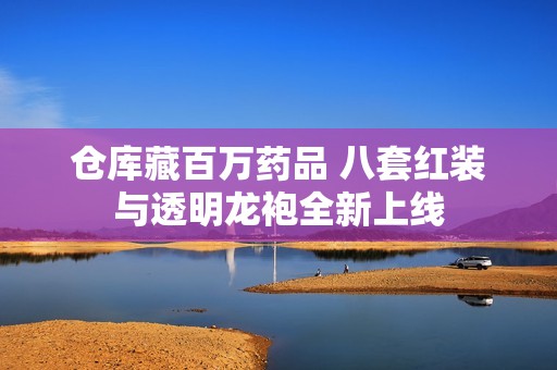 仓库藏百万药品 八套红装与透明龙袍全新上线