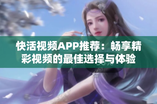 快活视频APP推荐：畅享精彩视频的最佳选择与体验