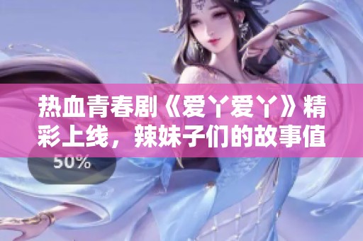 热血青春剧《爱丫爱丫》精彩上线，辣妹子们的故事值得追看