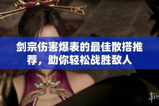 剑宗伤害爆表的最佳散搭推荐，助你轻松战胜敌人