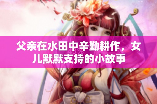 父亲在水田中辛勤耕作，女儿默默支持的小故事