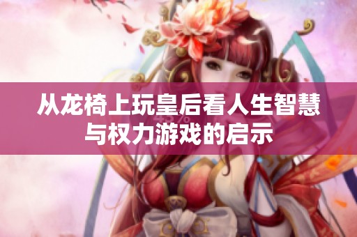 从龙椅上玩皇后看人生智慧与权力游戏的启示