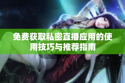 免费获取私密直播应用的使用技巧与推荐指南