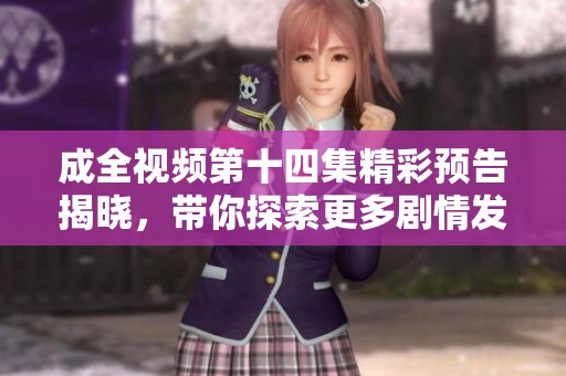 成全视频第十四集精彩预告揭晓，带你探索更多剧情发展