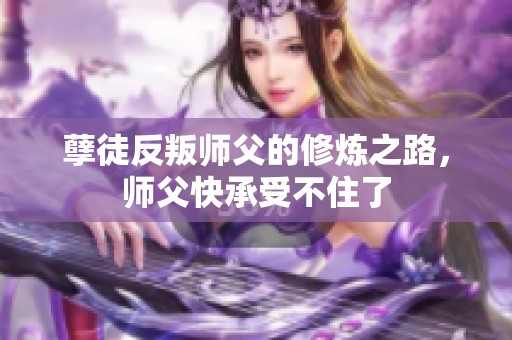 孽徒反叛师父的修炼之路，师父快承受不住了