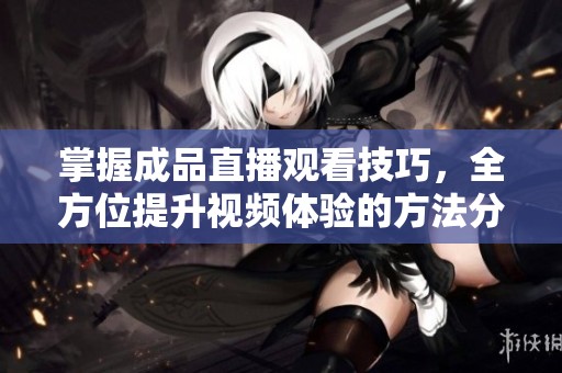 掌握成品直播观看技巧，全方位提升视频体验的方法分享