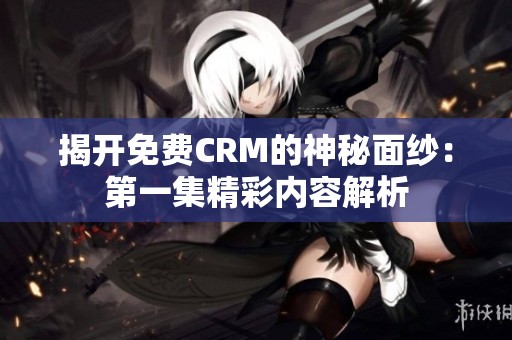 揭开免费CRM的神秘面纱：第一集精彩内容解析