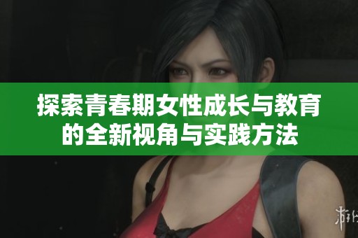 探索青春期女性成长与教育的全新视角与实践方法