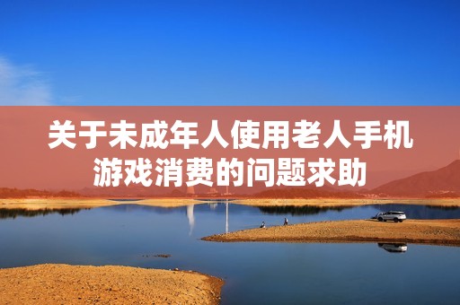 关于未成年人使用老人手机游戏消费的问题求助