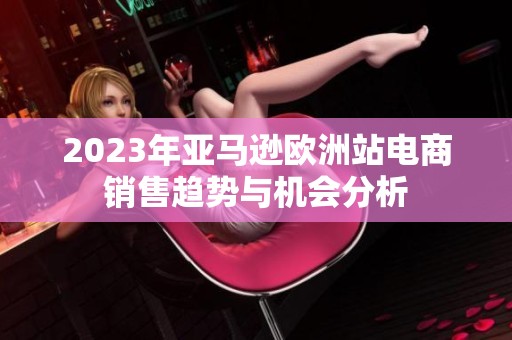 2023年亚马逊欧洲站电商销售趋势与机会分析