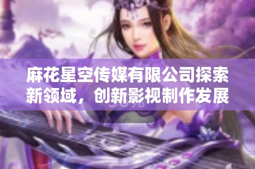 麻花星空传媒有限公司探索新领域，创新影视制作发展新趋势