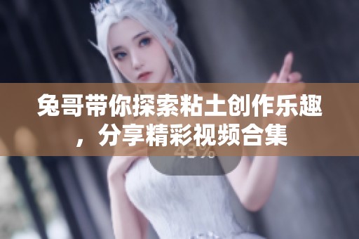 兔哥带你探索粘土创作乐趣，分享精彩视频合集