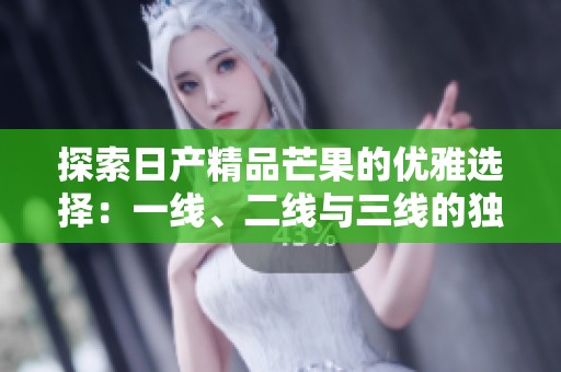 探索日产精品芒果的优雅选择：一线、二线与三线的独特魅力