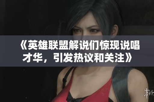 《英雄联盟解说们惊现说唱才华，引发热议和关注》