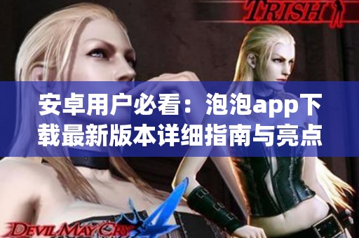 安卓用户必看：泡泡app下载最新版本详细指南与亮点分析