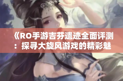 《RO手游吉芬遗迹全面评测：探寻大旋风游戏的精彩魅力》