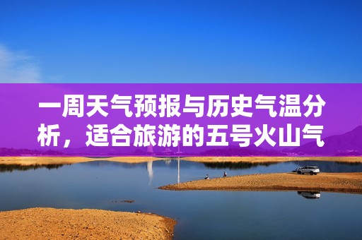 一周天气预报与历史气温分析，适合旅游的五号火山气候情况探讨