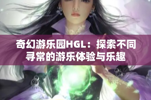 奇幻游乐园HGL：探索不同寻常的游乐体验与乐趣