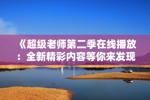 《超级老师第二季在线播放：全新精彩内容等你来发现》