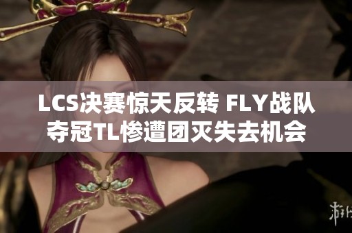 LCS决赛惊天反转 FLY战队夺冠TL惨遭团灭失去机会