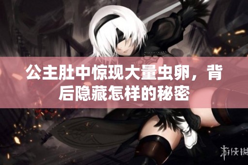 公主肚中惊现大量虫卵，背后隐藏怎样的秘密