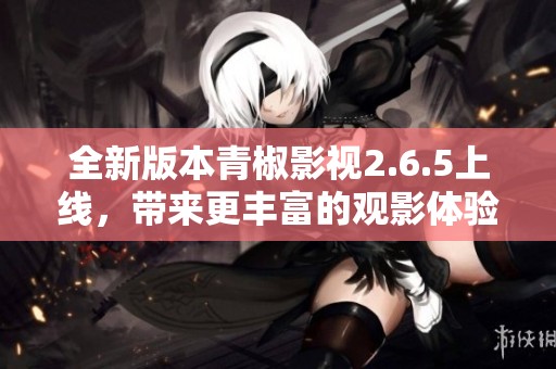 全新版本青椒影视2.6.5上线，带来更丰富的观影体验