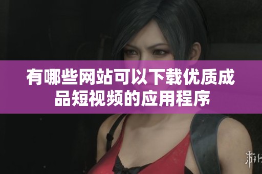 有哪些网站可以下载优质成品短视频的应用程序