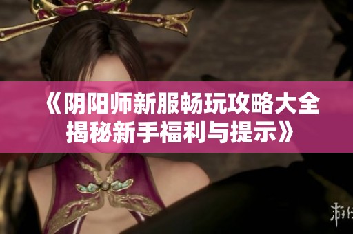 《阴阳师新服畅玩攻略大全 揭秘新手福利与提示》