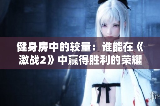 健身房中的较量：谁能在《激战2》中赢得胜利的荣耀