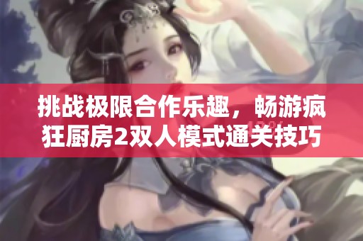 挑战极限合作乐趣，畅游疯狂厨房2双人模式通关技巧解析