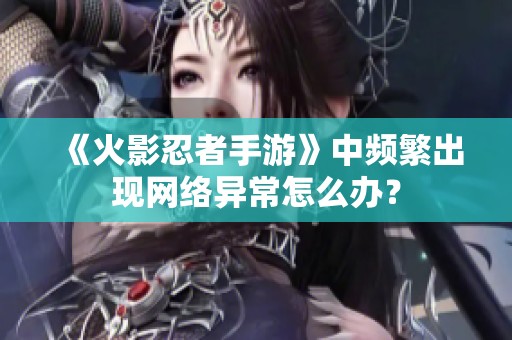 《火影忍者手游》中频繁出现网络异常怎么办？