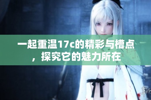 一起重温17c的精彩与槽点，探究它的魅力所在