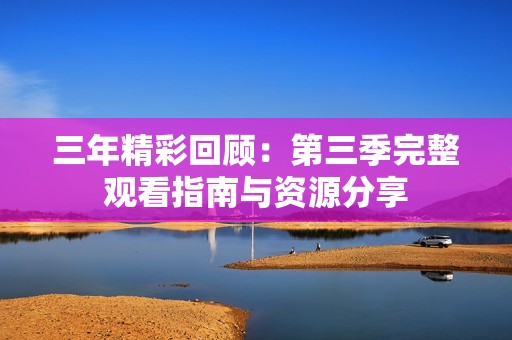 三年精彩回顾：第三季完整观看指南与资源分享