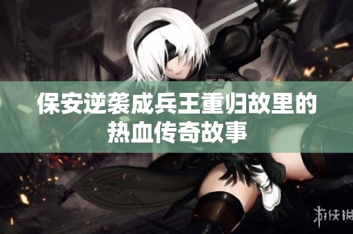 保安逆袭成兵王重归故里的热血传奇故事