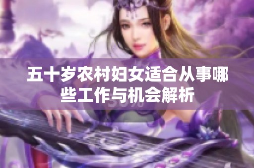 五十岁农村妇女适合从事哪些工作与机会解析