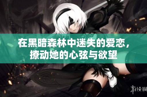 在黑暗森林中迷失的爱恋，撩动她的心弦与欲望