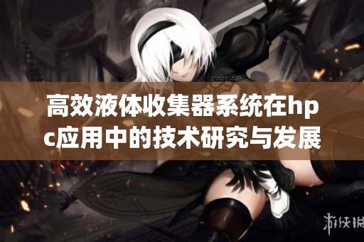 高效液体收集器系统在hpc应用中的技术研究与发展