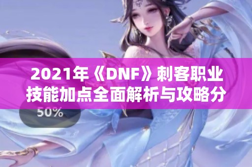 2021年《DNF》刺客职业技能加点全面解析与攻略分享
