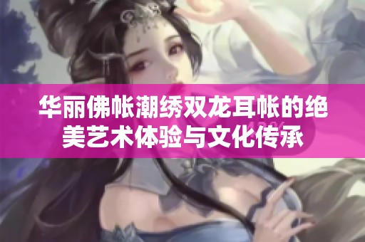 华丽佛帐潮绣双龙耳帐的绝美艺术体验与文化传承