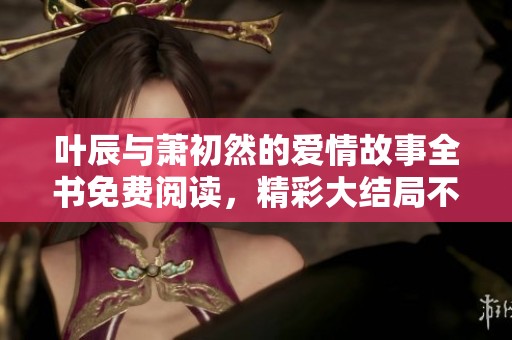 叶辰与萧初然的爱情故事全书免费阅读，精彩大结局不容错过