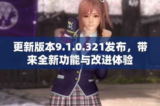 更新版本9.1.0.321发布，带来全新功能与改进体验